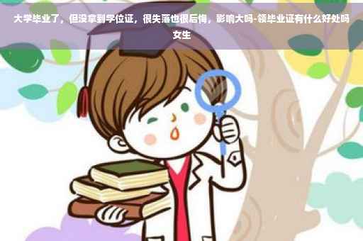 大学毕业了，但没拿到学位证，很失落也很后悔，影响大吗-领毕业证有什么好处吗女生