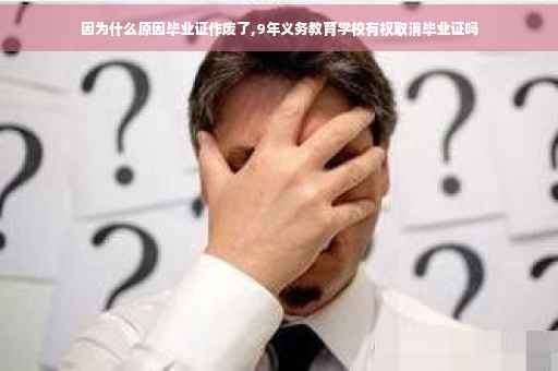 因为什么原因毕业证作废了,9年义务教育学校有权取消毕业证吗