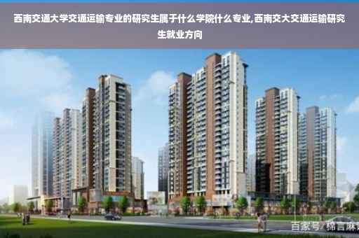 西南交通大学交通运输专业的研究生属于什么学院什么专业,西南交大交通运输研究生就业方向