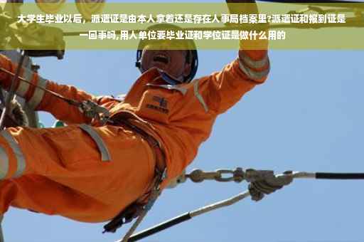 大学生毕业以后，派遣证是由本人拿着还是存在人事局档案里?派遣证和报到证是一回事吗,用人单位要毕业证和学位证是做什么用的