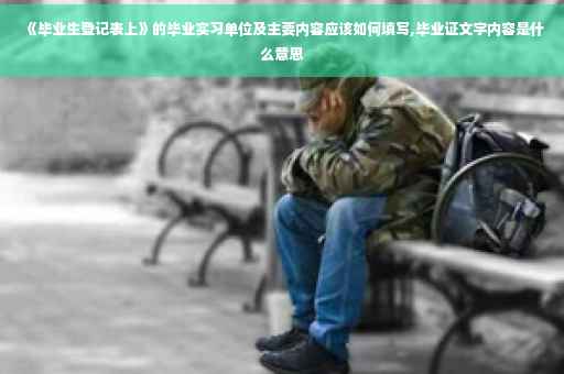 《毕业生登记表上》的毕业实习单位及主要内容应该如何填写,毕业证文字内容是什么意思