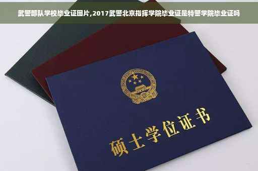 武警部队学校毕业证图片,2017武警北京指挥学院毕业证是特警学院毕业证吗
