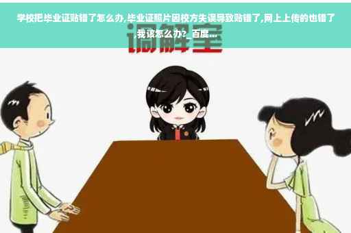 学校把毕业证贴错了怎么办,毕业证照片因校方失误导致贴错了,网上上传的也错了,我该怎么办?_百度...