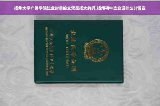 扬州大学广陵学院毕业时拿的文凭是扬大的吗,扬州初中毕业证什么时候发