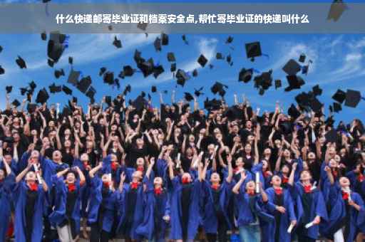 什么快递邮寄毕业证和档案安全点,帮忙寄毕业证的快递叫什么