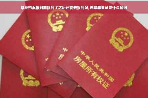 毕业档案报到期限到了之后还能去报到吗,晚拿毕业证是什么原因