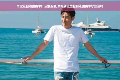 毕业证报道需要拿什么东西去,拿报到证去报到还需要拿毕业证吗