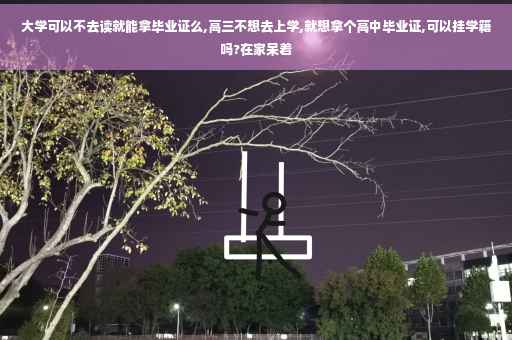 大学可以不去读就能拿毕业证么,高三不想去上学,就想拿个高中毕业证,可以挂学籍吗?在家呆着 大学可以不去读就能拿毕业证么,高三不想去上学,就想拿个高中毕业证,可以挂学籍吗?在家呆着