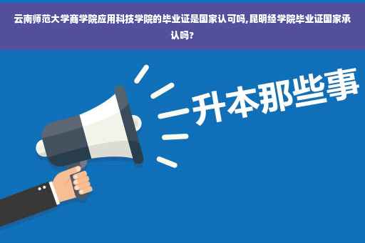 云南师范大学商学院应用科技学院的毕业证是国家认可吗,昆明经学院毕业证国家承认吗?