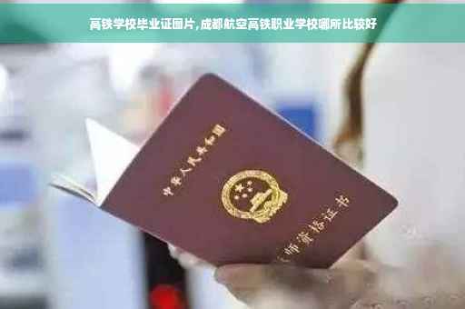 高铁学校毕业证图片,成都航空高铁职业学校哪所比较好