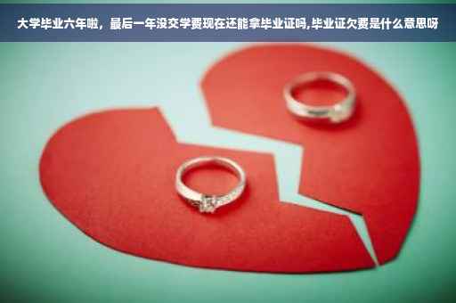大学毕业六年啦，最后一年没交学费现在还能拿毕业证吗,毕业证欠费是什么意思呀