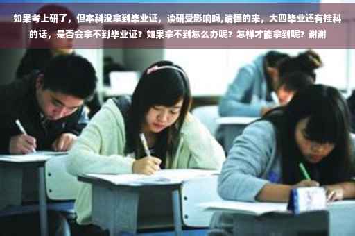 如果考上研了，但本科没拿到毕业证，读研受影响吗,请懂的来，大四毕业还有挂科的话，是否会拿不到毕业证？如果拿不到怎么办呢？怎样才能拿到呢？谢谢