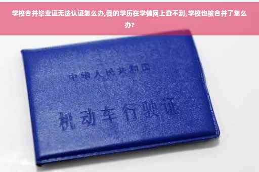 学校合并毕业证无法认证怎么办,我的学历在学信网上查不到,学校也被合并了怎么办?