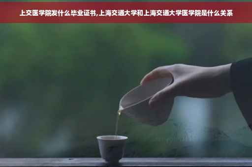 上交医学院发什么毕业证书,上海交通大学和上海交通大学医学院是什么关系 上交医学院发什么毕业证书,上海交通大学和上海交通大学医学院是什么关系