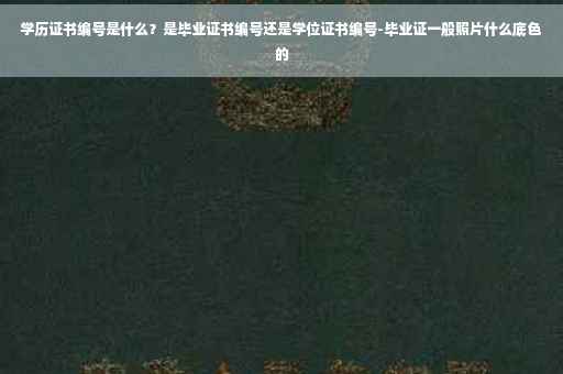 学历证书编号是什么？是毕业证书编号还是学位证书编号-毕业证一般照片什么底色的