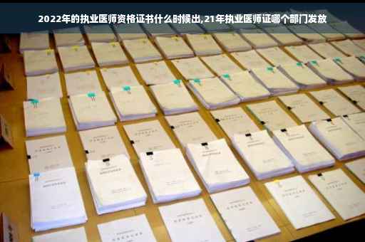 2022年的执业医师资格证书什么时候出,21年执业医师证哪个部门发放