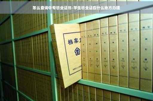 怎么查询中专毕业证书-学生毕业证在什么地方办理
