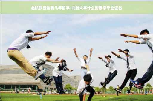 北航教授需要几年留学-北航大学什么时候拿毕业证书