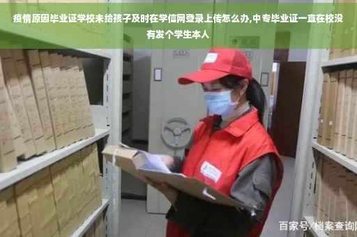 疫情原因毕业证学校未给孩子及时在学信网登录上传怎么办,中专毕业证一直在校没有发个学生本人