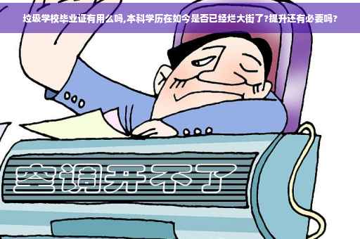 垃圾学校毕业证有用么吗,本科学历在如今是否已经烂大街了?提升还有必要吗?