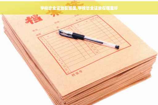 学校毕业证放在哪里,学校毕业证放在哪里好