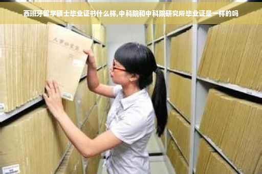 西班牙留学硕士毕业证书什么样,中科院和中科院研究所毕业证是一样的吗