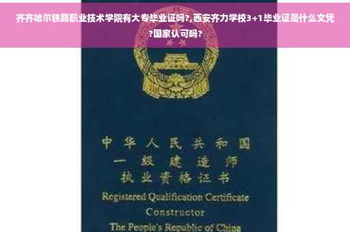 齐齐哈尔铁路职业技术学院有大专毕业证吗?,西安齐力学校3+1毕业证是什么文凭?国家认可吗?