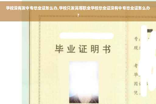学校没有发中专毕业证怎么办,学校只发高等职业学校毕业证没有中专毕业证怎么办?