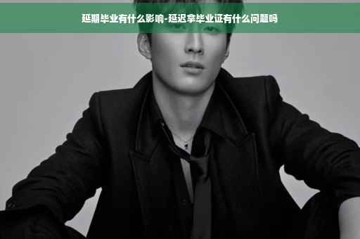 延期毕业有什么影响-延迟拿毕业证有什么问题吗