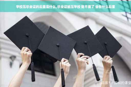 学校压毕业证的后果是什么,毕业证被压学校 我不要了 会有什么后果
