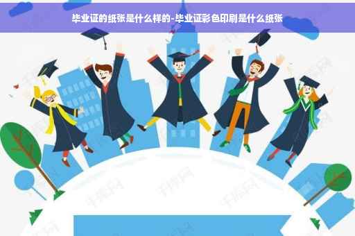 毕业证的纸张是什么样的-毕业证彩色印刷是什么纸张