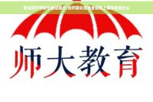 枣庄纺织学校毕业证图片,纺织研究生毕业证书上面写的是什么