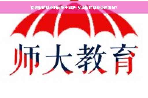 伪造假的毕业时间犯不犯法-买卖假的毕业证违法吗?