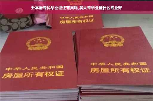 升本后专科毕业证还有用吗,买大专毕业证什么专业好