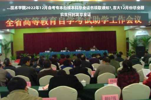 ...技术学院2022年12月自考专本衔接本科毕业证书领取通知?,吉大12月份毕业研究生何时发毕业证