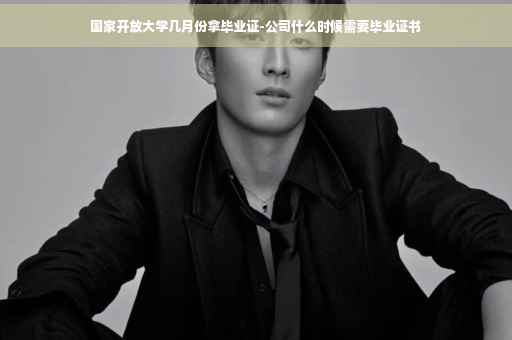 国家开放大学几月份拿毕业证-公司什么时候需要毕业证书