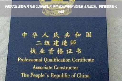 高校毕业证的相片是什么底色的,大学毕业证书照片是红底还是蓝底，照的时候能化妆吗