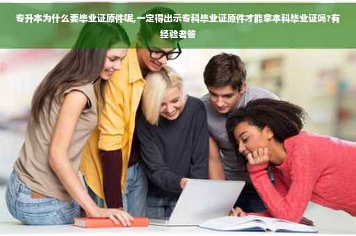 专升本为什么要毕业证原件呢,一定得出示专科毕业证原件才能拿本科毕业证吗?有经验者答