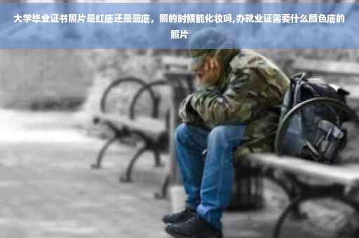 大学毕业证书照片是红底还是蓝底，照的时候能化妆吗,办就业证需要什么颜色底的照片