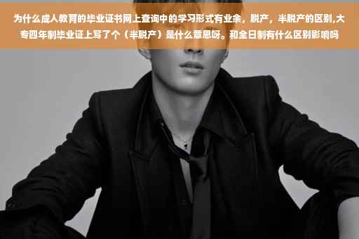 为什么成人教育的毕业证书网上查询中的学习形式有业余，脱产，半脱产的区别,大专四年制毕业证上写了个（半脱产）是什么意思呀。和全日制有什么区别影响吗