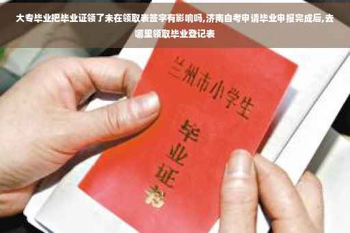 大专毕业把毕业证领了未在领取表签字有影响吗,济南自考申请毕业申报完成后,去哪里领取毕业登记表