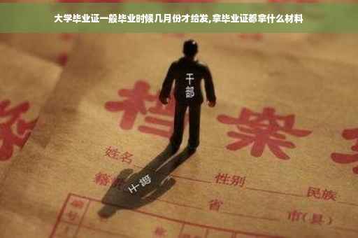大学毕业证一般毕业时候几月份才给发,拿毕业证都拿什么材料