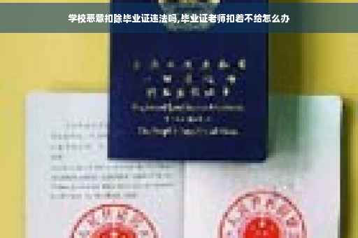 学校恶意扣除毕业证违法吗,毕业证老师扣着不给怎么办