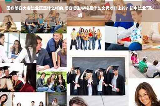 医疗美容大专毕业证是什么样的,美容美发学校是什么文凭才能上的？初中毕业可以吗