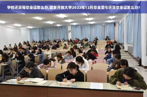 学校还没寄毕业证怎么办,国家开放大学2022年12月毕业至今还没毕业证怎么办?