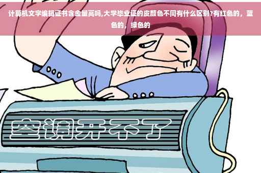 计算机文字编辑证书含金量高吗,大学毕业证的皮颜色不同有什么区别?有红色的，蓝色的，绿色的
