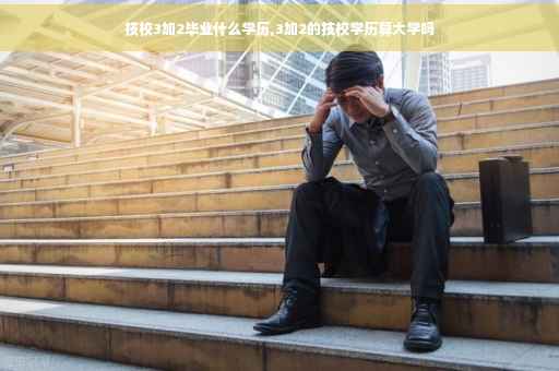 技校3加2毕业什么学历,3加2的技校学历算大学吗