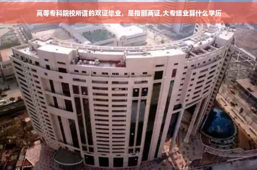 高等专科院校所谓的双证毕业，是指那两证,大专结业算什么学历
