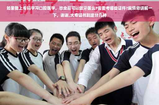 如果我上专科学习口腔医学，毕业后可以做牙医么?需要考哪些证件?麻烦您讲解一下，谢谢,大专证书到底分几种