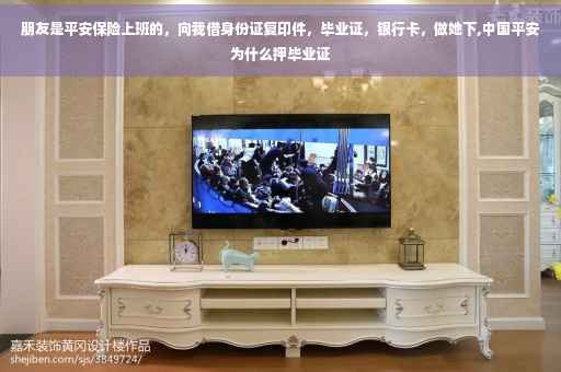 朋友是平安保险上班的,向我借身份证复印件,毕业证,银行卡,做她下,中国平安为什么押毕业证 朋友是平安保险上班的,向我借身份证复印件,毕业证,银行卡,做她下,中国平安为什么押毕业证